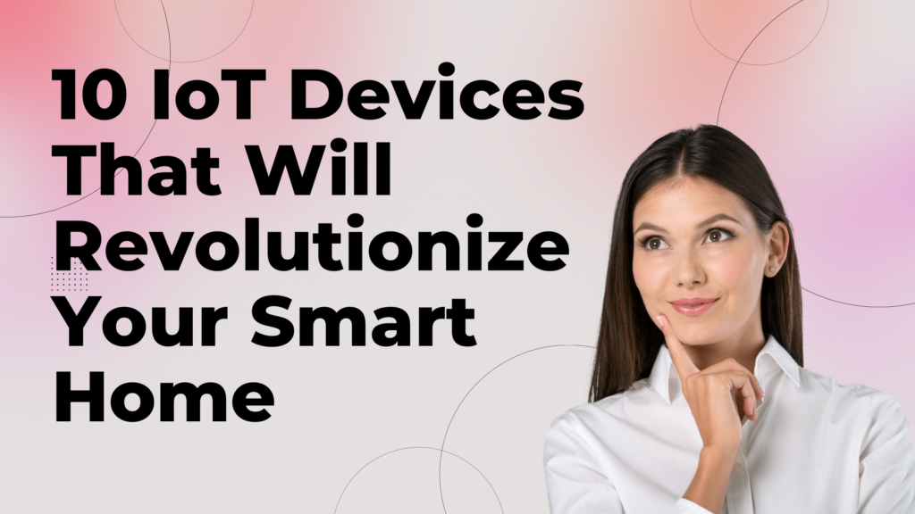 10 IoT Devices That Will Revolutionize Your Smart Home